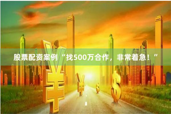 股票配资案例 “找500万合作，非常着急！”