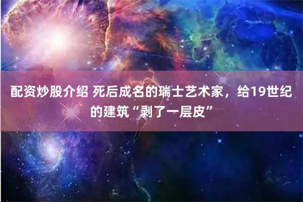 配资炒股介绍 死后成名的瑞士艺术家，给19世纪的建筑“剥了一层皮”