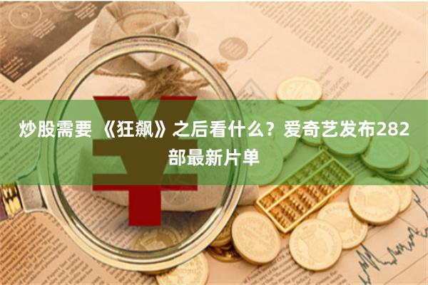 炒股需要 《狂飙》之后看什么？爱奇艺发布282部最新片单