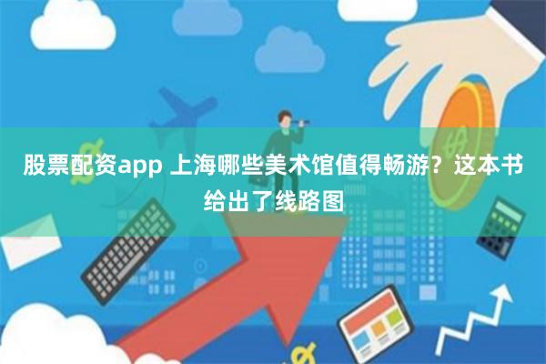 股票配资app 上海哪些美术馆值得畅游？这本书给出了线路图