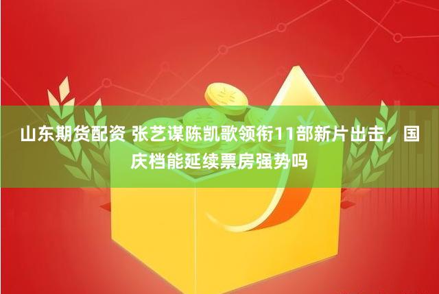 山东期货配资 张艺谋陈凯歌领衔11部新片出击，国庆档能延续票房强势吗