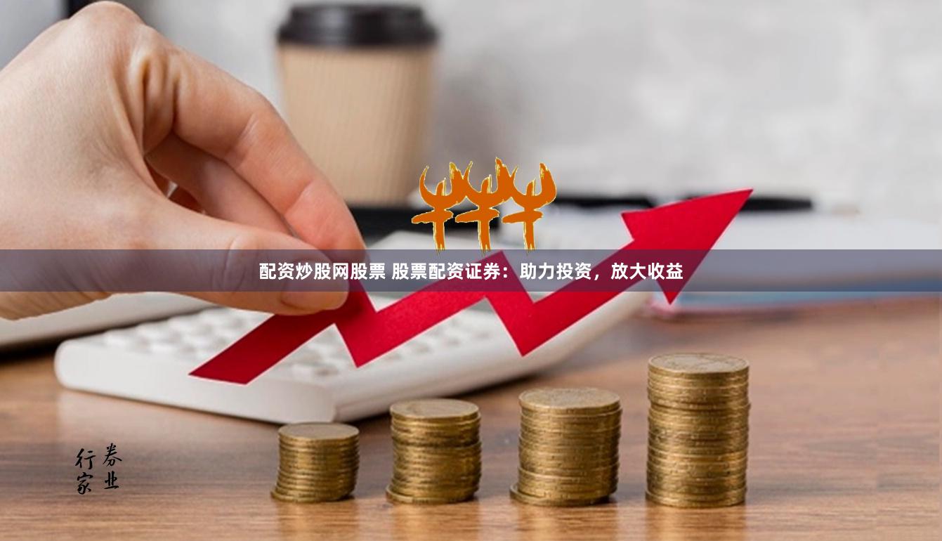 配资炒股网股票 股票配资证券：助力投资，放大收益