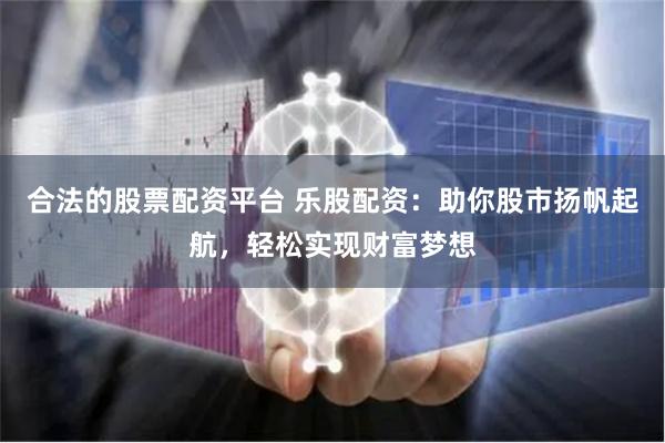 合法的股票配资平台 乐股配资：助你股市扬帆起航，轻松实现财富梦想