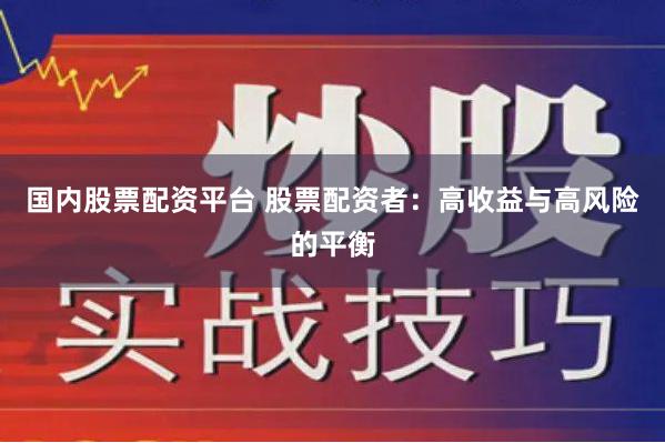国内股票配资平台 股票配资者：高收益与高风险的平衡