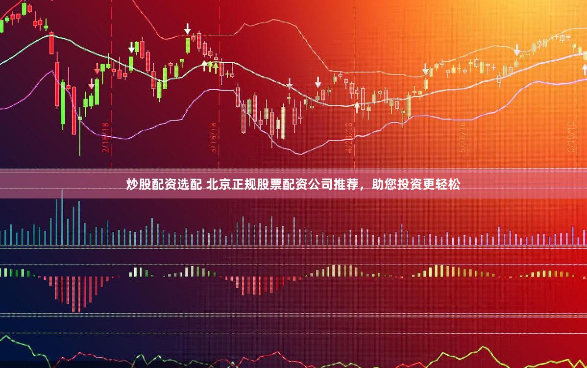 炒股配资选配 北京正规股票配资公司推荐，助您投资更轻松