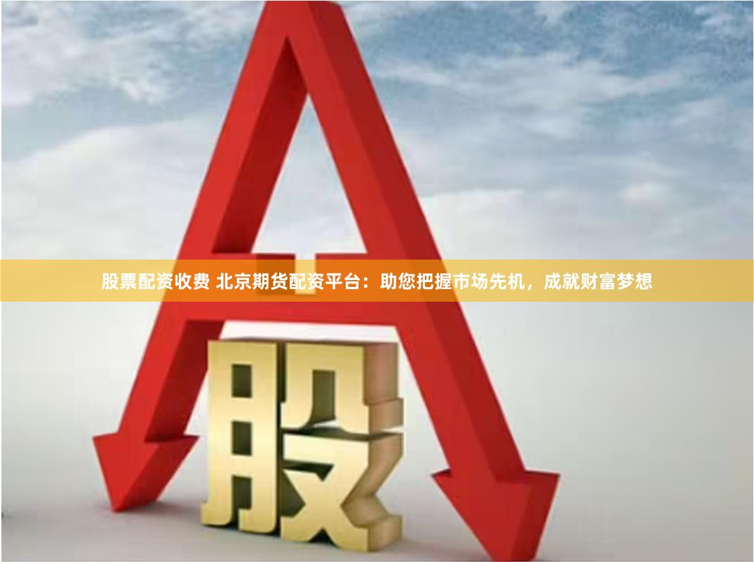 股票配资收费 北京期货配资平台：助您把握市场先机，成就财富梦想