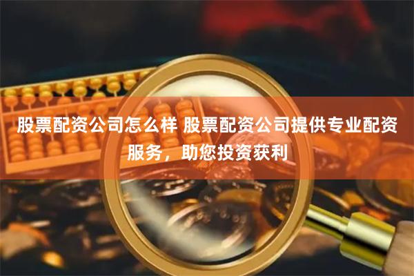股票配资公司怎么样 股票配资公司提供专业配资服务，助您投资获利