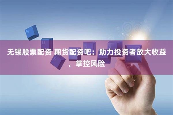 无锡股票配资 期货配资吧：助力投资者放大收益，掌控风险