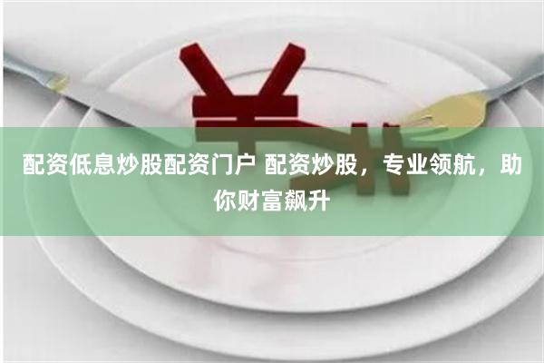 配资低息炒股配资门户 配资炒股，专业领航，助你财富飙升
