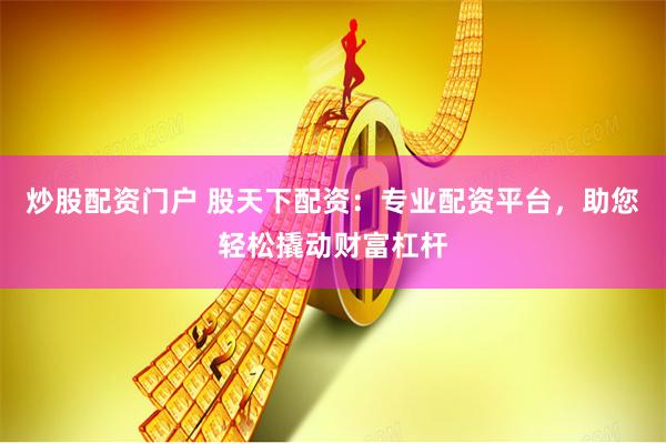 炒股配资门户 股天下配资：专业配资平台，助您轻松撬动财富杠杆