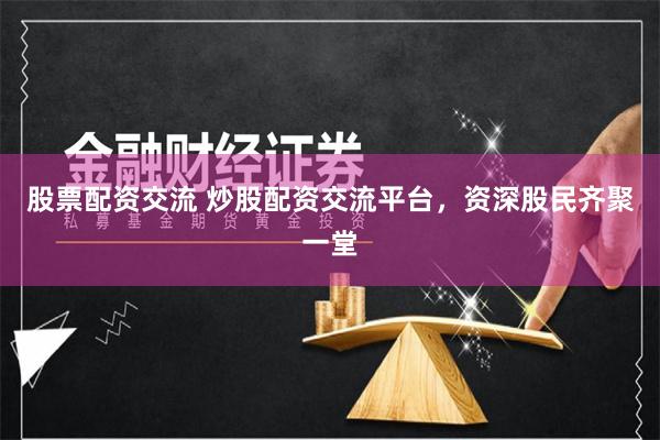 股票配资交流 炒股配资交流平台，资深股民齐聚一堂