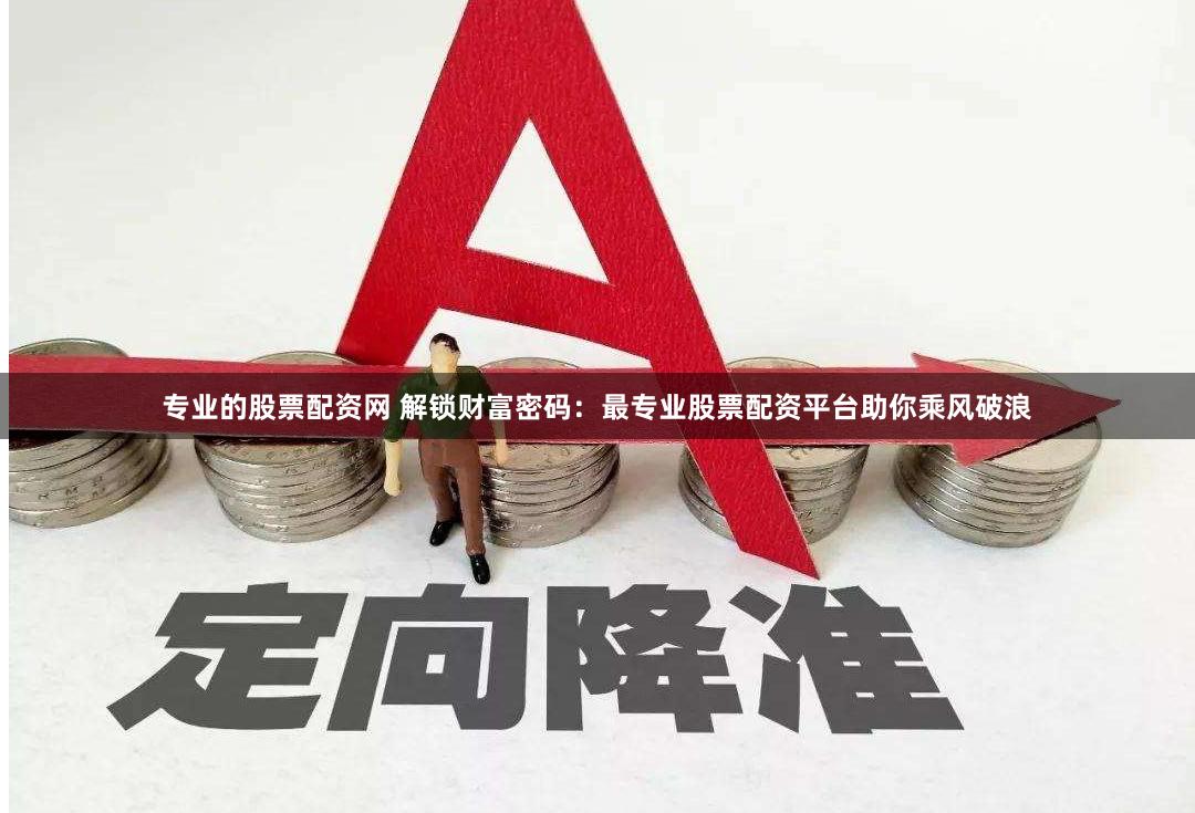 专业的股票配资网 解锁财富密码：最专业股票配资平台助你乘风破浪