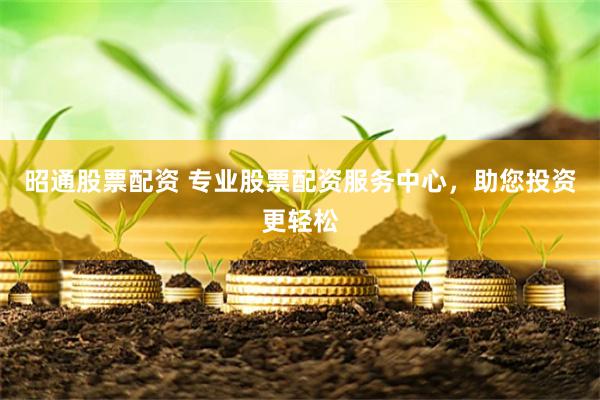 昭通股票配资 专业股票配资服务中心，助您投资更轻松
