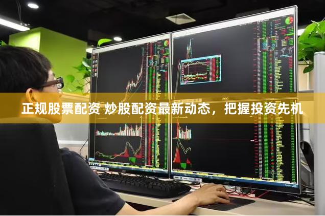 正规股票配资 炒股配资最新动态，把握投资先机
