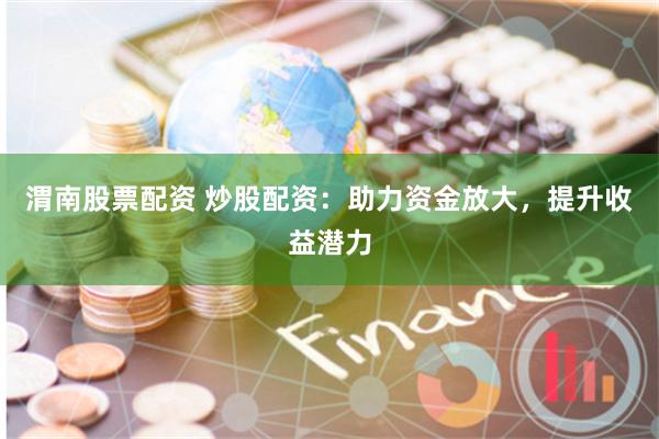 渭南股票配资 炒股配资：助力资金放大，提升收益潜力