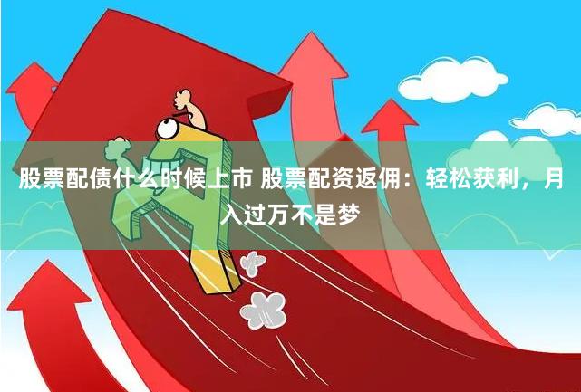 股票配债什么时候上市 股票配资返佣：轻松获利，月入过万不是梦