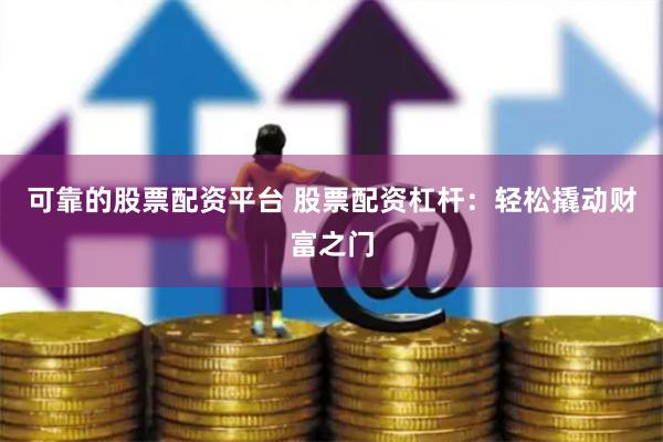 可靠的股票配资平台 股票配资杠杆：轻松撬动财富之门