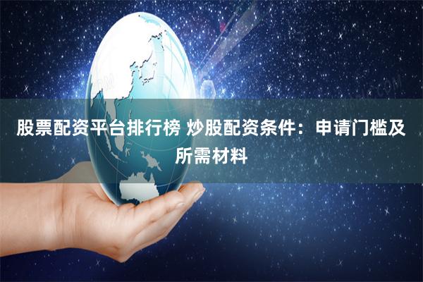 股票配资平台排行榜 炒股配资条件：申请门槛及所需材料