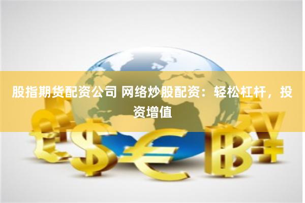 股指期货配资公司 网络炒股配资：轻松杠杆，投资增值