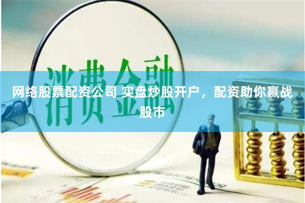 网络股票配资公司 实盘炒股开户，配资助你赢战股市