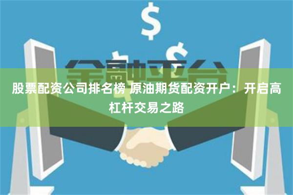 股票配资公司排名榜 原油期货配资开户：开启高杠杆交易之路