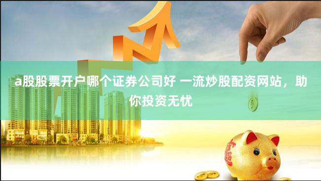 a股股票开户哪个证券公司好 一流炒股配资网站，助你投资无忧
