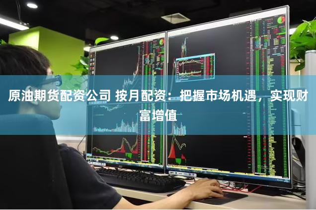 原油期货配资公司 按月配资：把握市场机遇，实现财富增值