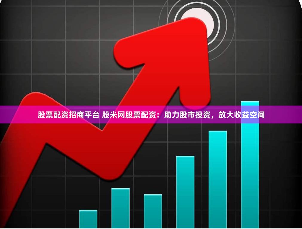 股票配资招商平台 股米网股票配资：助力股市投资，放大收益空间