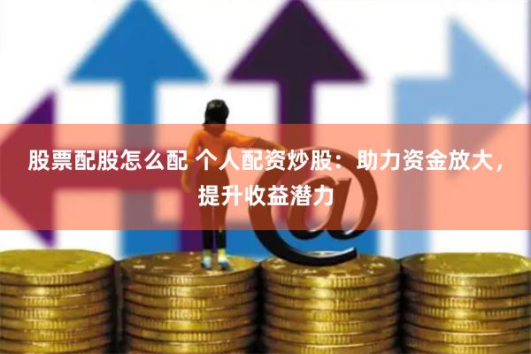 股票配股怎么配 个人配资炒股：助力资金放大，提升收益潜力