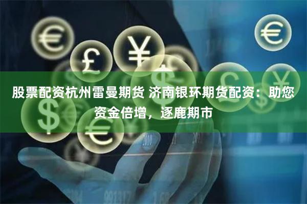 股票配资杭州雷曼期货 济南银环期货配资：助您资金倍增，逐鹿期市