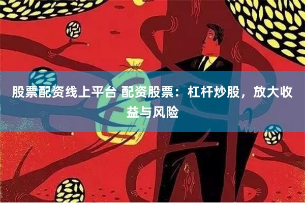 股票配资线上平台 配资股票：杠杆炒股，放大收益与风险