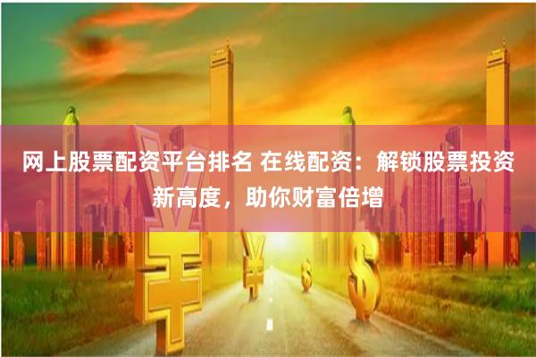 网上股票配资平台排名 在线配资：解锁股票投资新高度，助你财富倍增