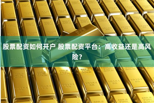 股票配资如何开户 股票配资平台：高收益还是高风险？