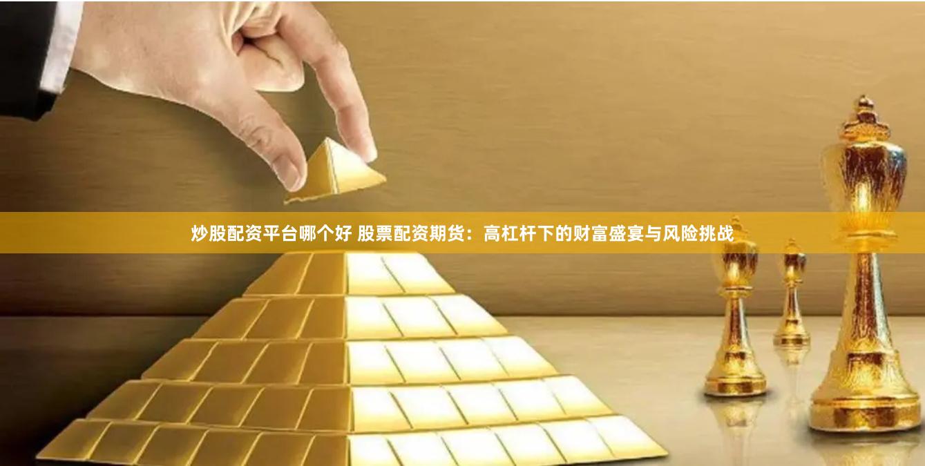 炒股配资平台哪个好 股票配资期货：高杠杆下的财富盛宴与风险挑战