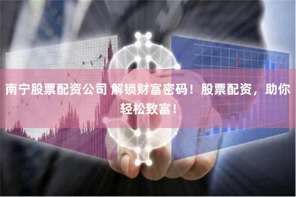 南宁股票配资公司 解锁财富密码！股票配资，助你轻松致富！