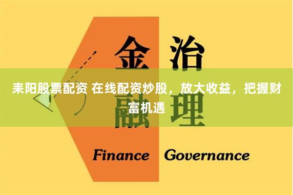 耒阳股票配资 在线配资炒股，放大收益，把握财富机遇