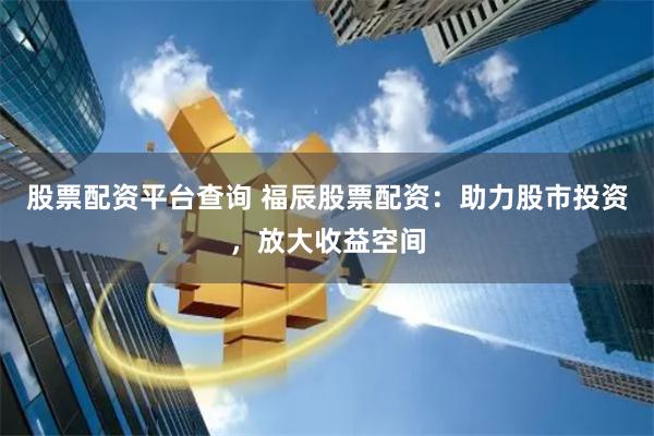 股票配资平台查询 福辰股票配资：助力股市投资，放大收益空间