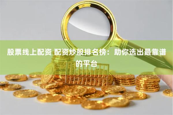 股票线上配资 配资炒股排名榜：助你选出最靠谱的平台
