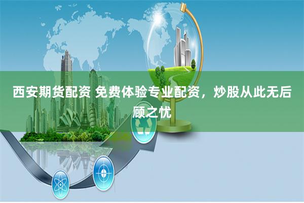 西安期货配资 免费体验专业配资，炒股从此无后顾之忧
