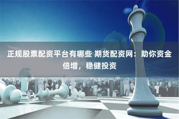 正规股票配资平台有哪些 期货配资网：助你资金倍增，稳健投资