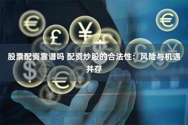 股票配资靠谱吗 配资炒股的合法性：风险与机遇并存