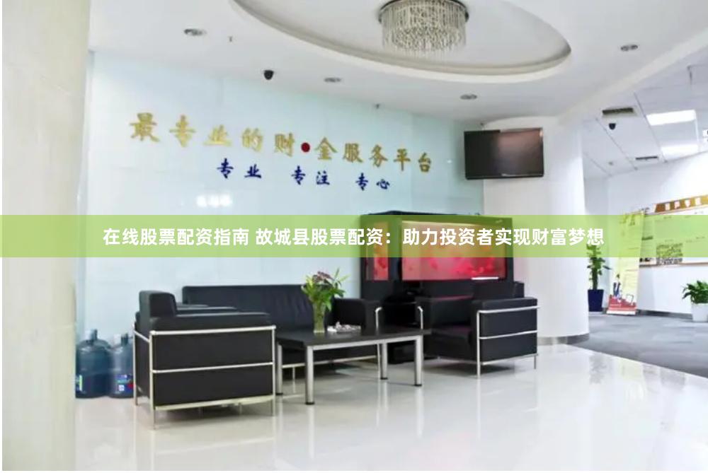 在线股票配资指南 故城县股票配资：助力投资者实现财富梦想
