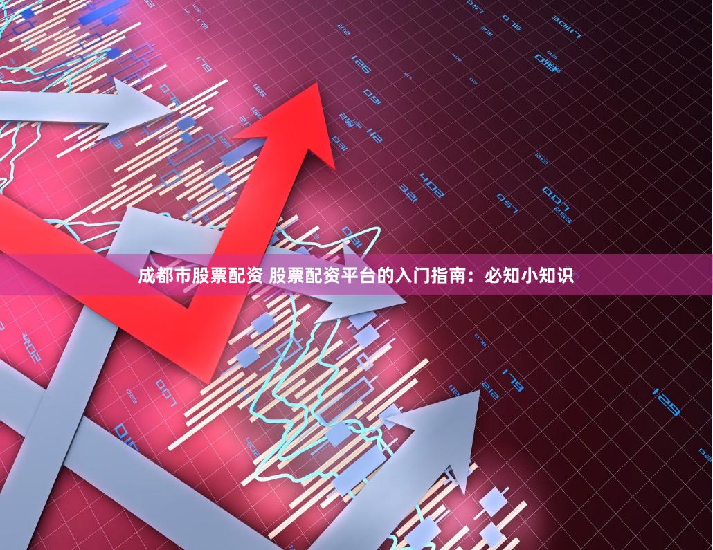 成都市股票配资 股票配资平台的入门指南：必知小知识