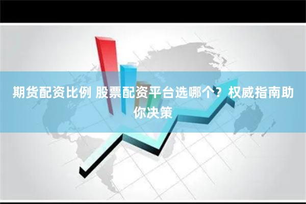 期货配资比例 股票配资平台选哪个？权威指南助你决策