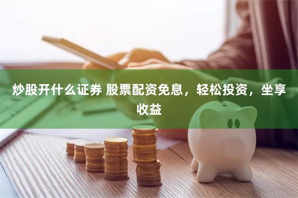 炒股开什么证券 股票配资免息，轻松投资，坐享收益