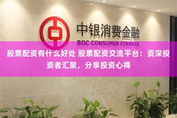 股票配资有什么好处 股票配资交流平台：资深投资者汇聚，分享投资心得