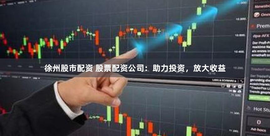 徐州股市配资 股票配资公司：助力投资，放大收益