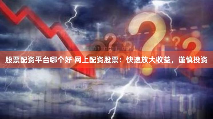 股票配资平台哪个好 网上配资股票：快速放大收益，谨慎投资