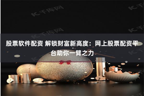 股票软件配资 解锁财富新高度：网上股票配资平台助你一臂之力