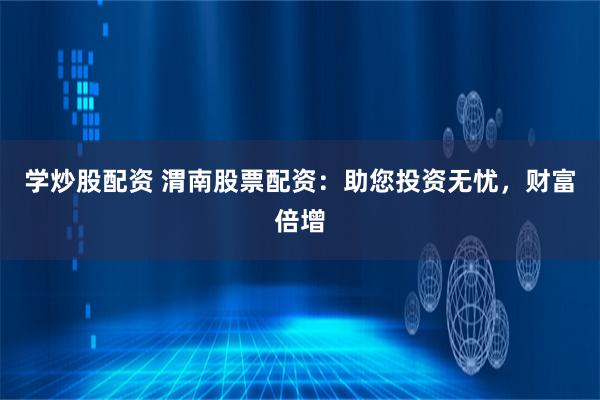 学炒股配资 渭南股票配资：助您投资无忧，财富倍增